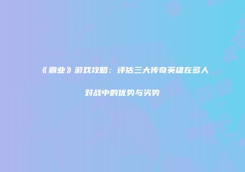 《霸业》游戏攻略：评估三大传奇英雄在多人对战中的优势与劣势