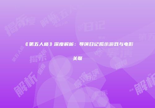 《第五人格》深度解析：导演日记揭示游戏与电影关联