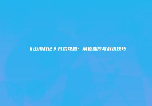 《山海战记》开荒攻略：角色选择与战术技巧