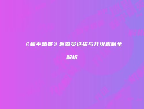 《和平精英》巡查员选拔与升级机制全解析
