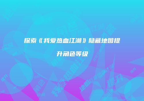 探索《我爱热血江湖》隐藏地图提升角色等级