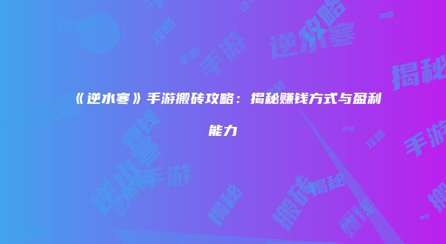 《逆水寒》手游搬砖攻略：揭秘赚钱方式与盈利能力