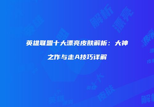 英雄联盟十大漂亮皮肤解析：大神之作与走A技巧详解