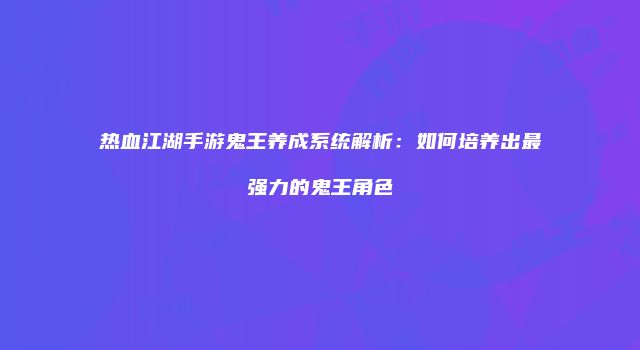 热血江湖手游鬼王养成系统解析：如何培养出最强力的鬼王角色