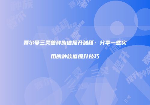 赛尔号三灵兽种族值提升秘籍：分享一些实用的种族值提升技巧