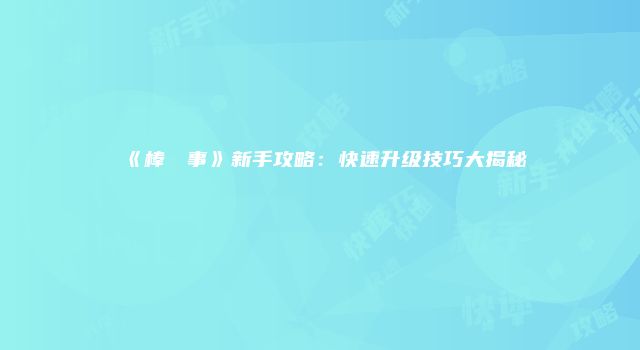 《棒杺苸事》新手攻略：快速升级技巧大揭秘