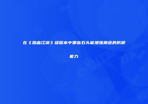 在《热血江湖》级版本中哪些石头能增强角色的防御能力