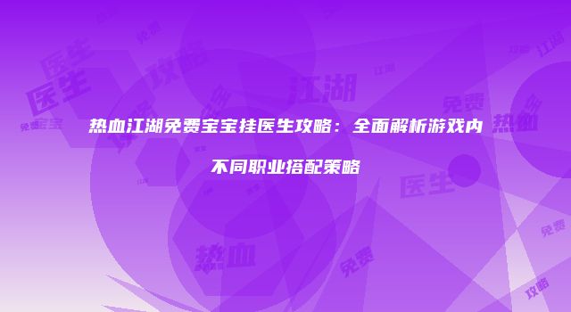 热血江湖免费宝宝挂医生攻略：全面解析游戏内不同职业搭配策略
