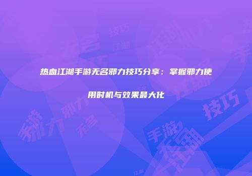 热血江湖手游无名邪力技巧分享：掌握邪力使用时机与效果最大化