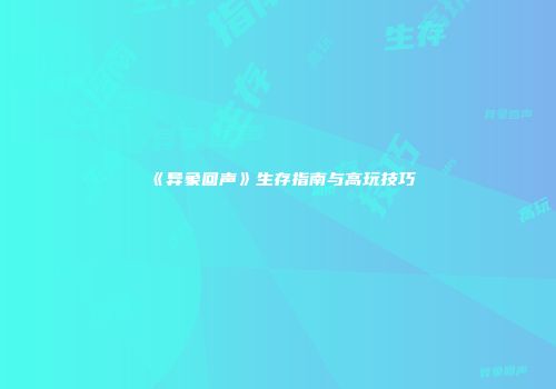 《异象回声》生存指南与高玩技巧