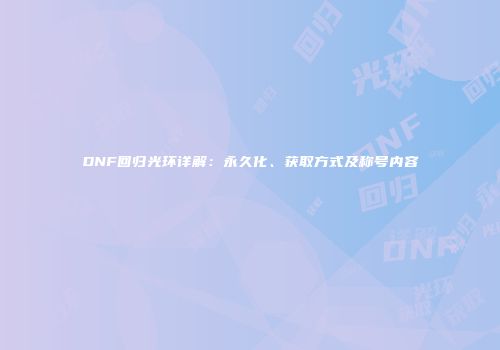 DNF回归光环详解：永久化、获取方式及称号内容