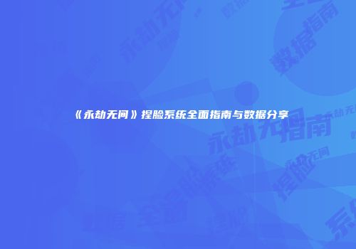 《永劫无间》捏脸系统全面指南与数据分享