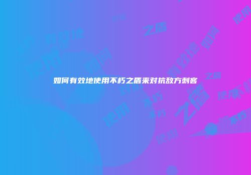 如何有效地使用不朽之盾来对抗敌方刺客
