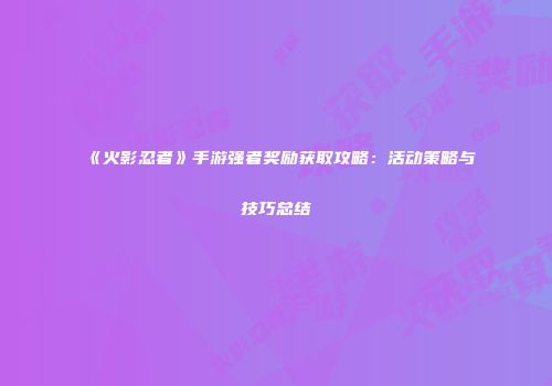 《火影忍者》手游强者奖励获取攻略：活动策略与技巧总结