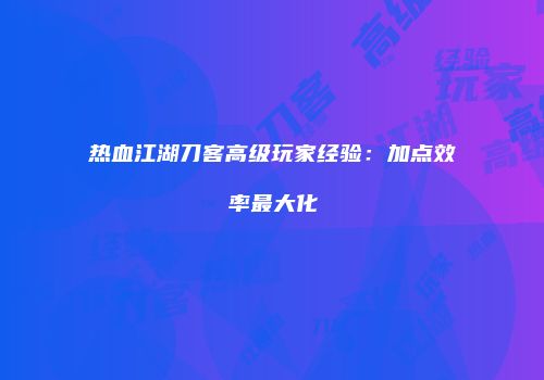 热血江湖刀客高级玩家经验：加点效率最大化