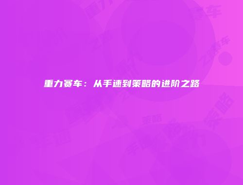 重力赛车：从手速到策略的进阶之路