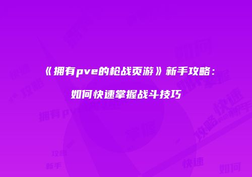 《拥有pve的枪战页游》新手攻略：如何快速掌握战斗技巧