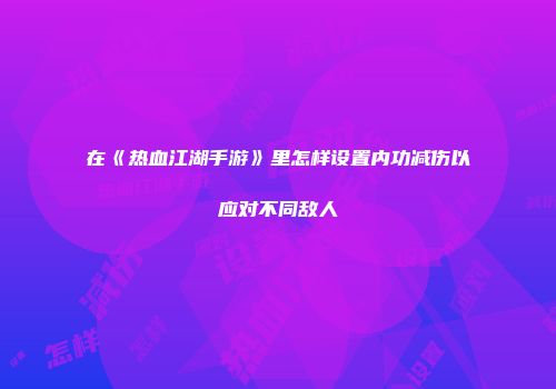 在《热血江湖手游》里怎样设置内功减伤以应对不同敌人