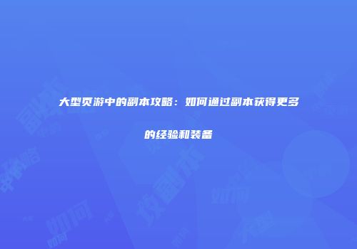 大型页游中的副本攻略：如何通过副本获得更多的经验和装备