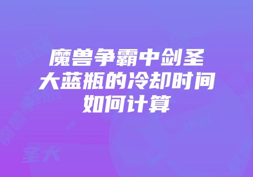 魔兽争霸中剑圣大蓝瓶的冷却时间如何计算