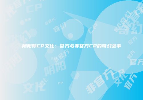 阴阳师CP文化：官方与非官方CP的奇幻故事