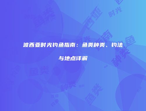 波西亚时光钓鱼指南：鱼类种类、钓法与地点详解