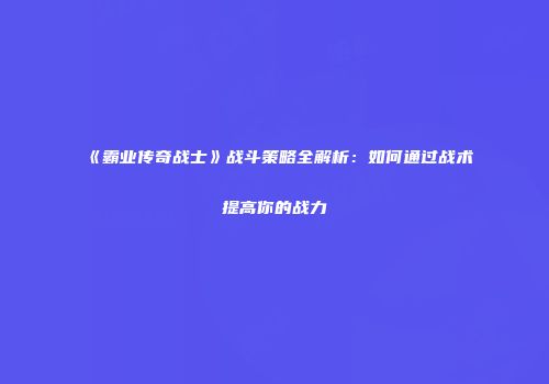 《霸业传奇战士》战斗策略全解析：如何通过战术提高你的战力