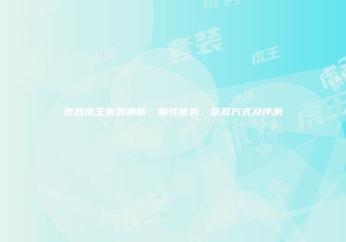 逆战虎王套装解析：属性优势、获取方式及评测