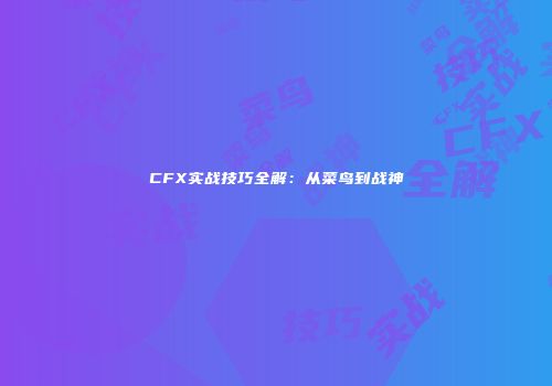 CFX实战技巧全解：从菜鸟到战神