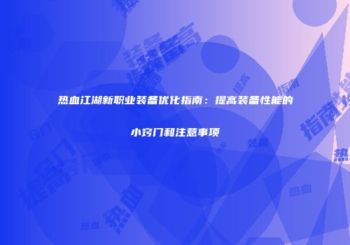 热血江湖新职业装备优化指南：提高装备性能的小窍门和注意事项