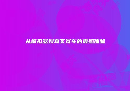 从模拟器到真实赛车的震撼体验