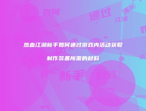 热血江湖新手如何通过游戏内活动获取制作装备所需的材料