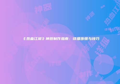 《热血江湖》神器制作指南：详细步骤与技巧