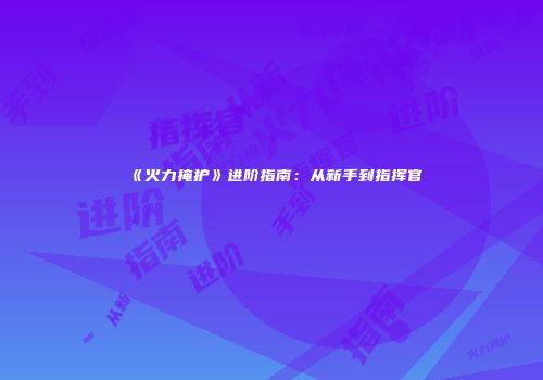 《火力掩护》进阶指南：从新手到指挥官