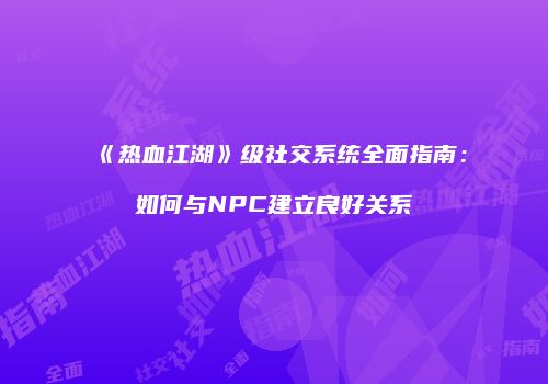 《热血江湖》级社交系统全面指南：如何与NPC建立良好关系