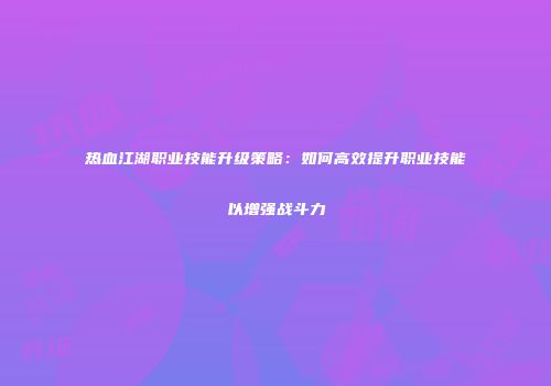 热血江湖职业技能升级策略：如何高效提升职业技能以增强战斗力