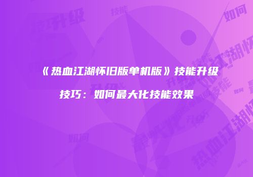 《热血江湖怀旧版单机版》技能升级技巧：如何最大化技能效果