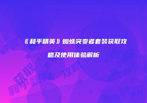 《和平精英》蜘蛛突变者套装获取攻略及使用体验解析