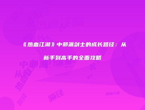 《热血江湖》中邪派剑士的成长路径：从新手到高手的全面攻略