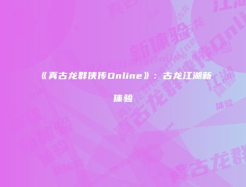 《真古龙群侠传Online》：古龙江湖新体验