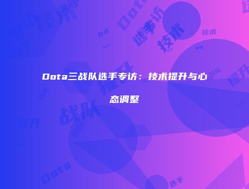Dota三战队选手专访：技术提升与心态调整