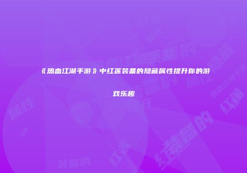 《热血江湖手游》中红莲装备的隐藏属性提升你的游戏乐趣