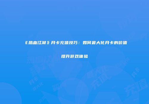 《热血江湖》月卡充值技巧：如何最大化月卡的价值提升游戏体验