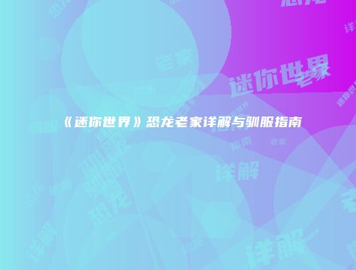 《迷你世界》恐龙老家详解与驯服指南