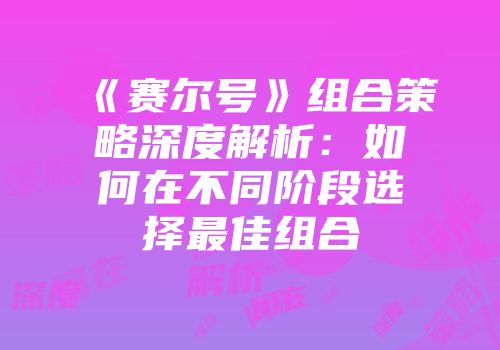 《赛尔号》组合策略深度解析：如何在不同阶段选择最佳组合