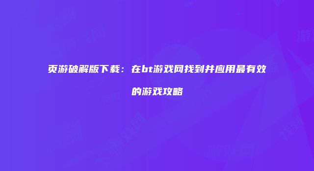 页游破解版下载：在bt游戏网找到并应用最有效的游戏攻略