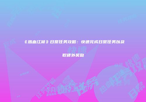 《热血江湖》日常任务攻略：快速完成日常任务以获取额外奖励