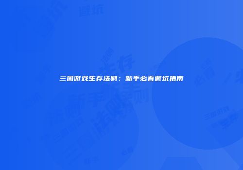 三国游戏生存法则：新手必看避坑指南