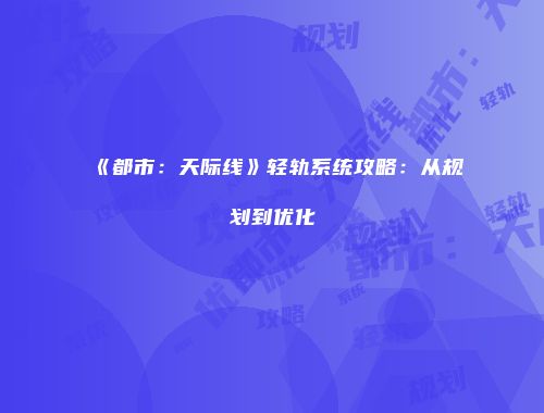 《都市：天际线》轻轨系统攻略：从规划到优化
