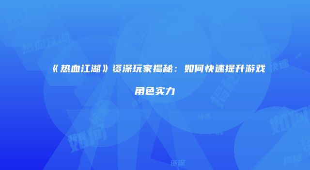 《热血江湖》资深玩家揭秘：如何快速提升游戏角色实力